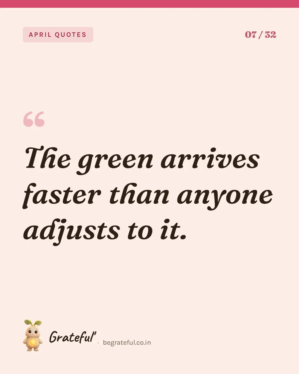 “The green arrives faster than anyone adjusts to it.” — quote card 7 of 32 from the april quotes collection.