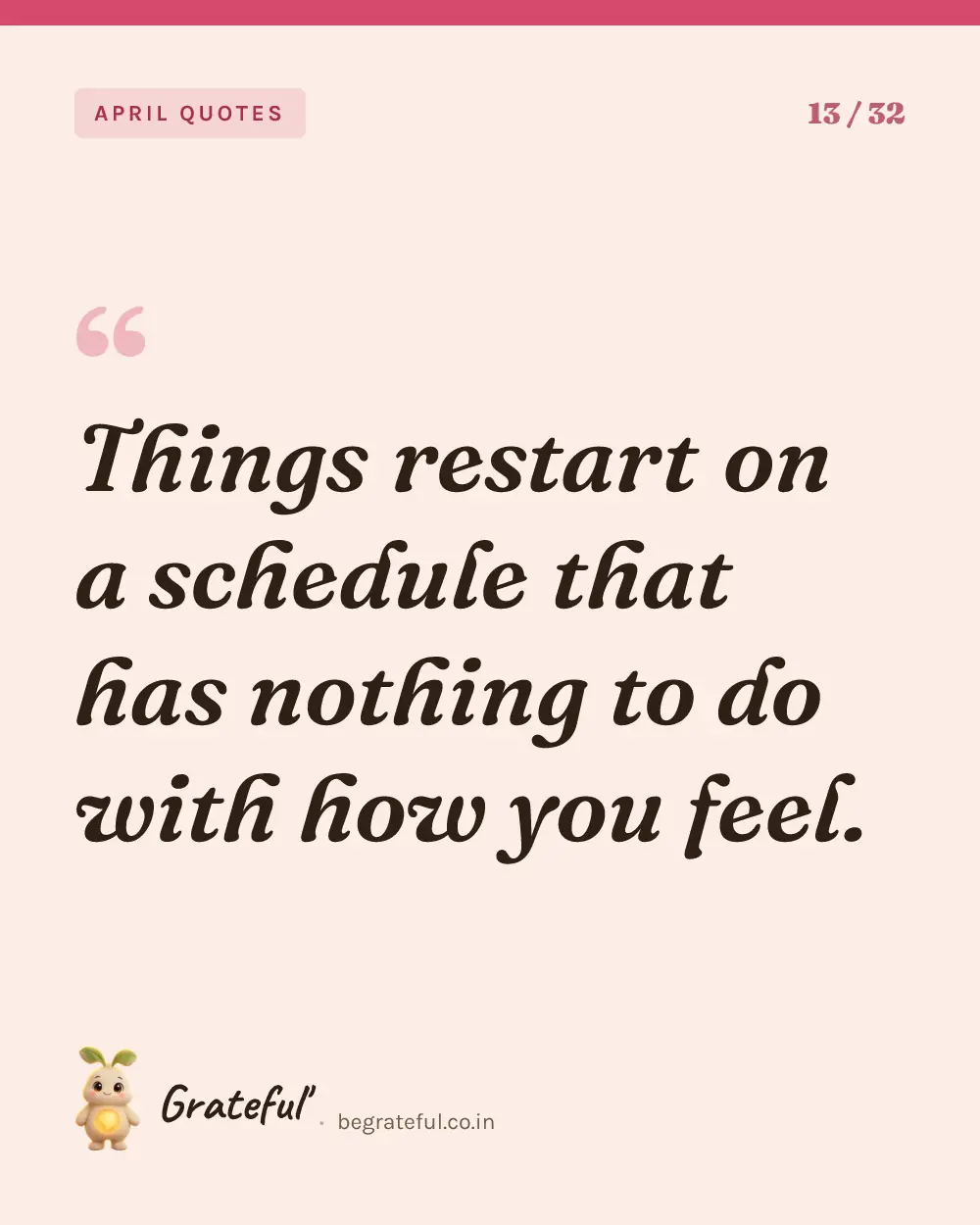 “Things restart on a schedule that has nothing to do with how you feel.” — quote card 13 of 32 from the april quotes collection.