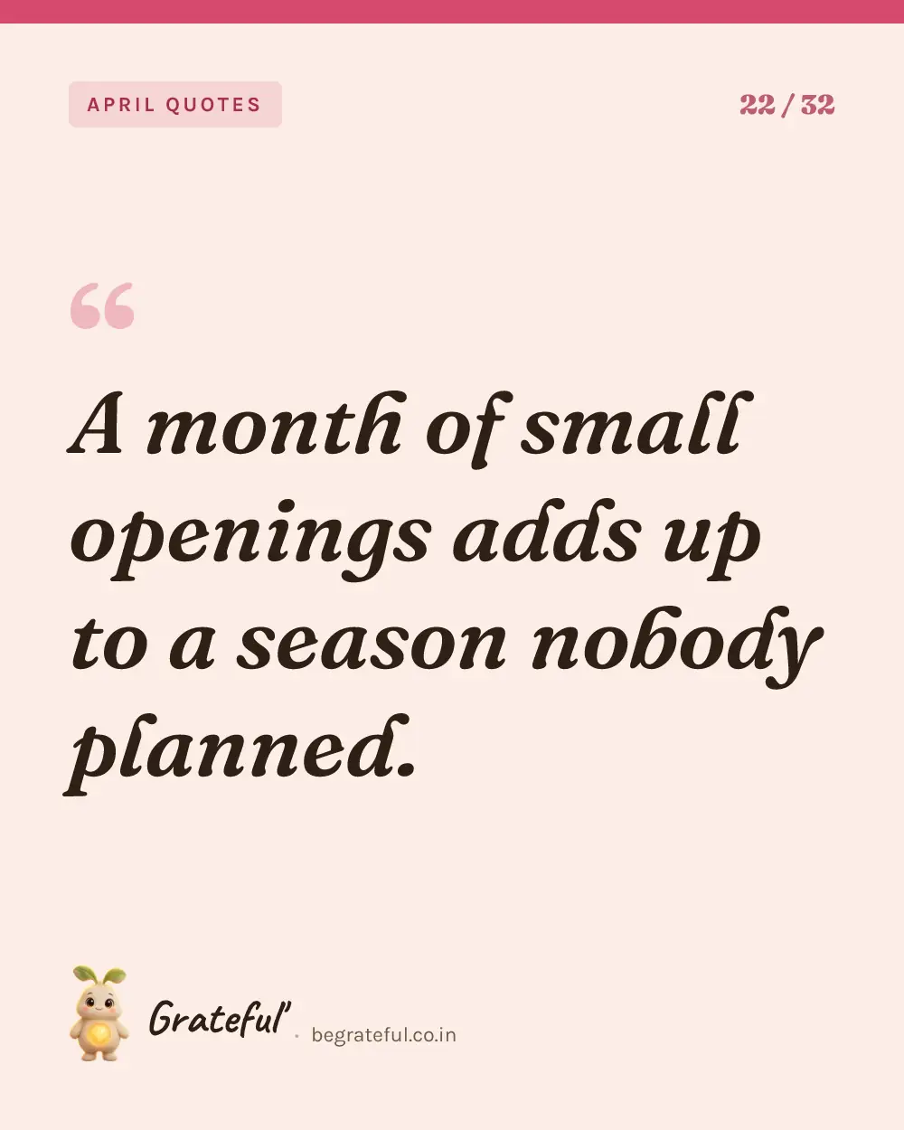 “A month of small openings adds up to a season nobody planned.” — quote card 22 of 32 from the april quotes collection.