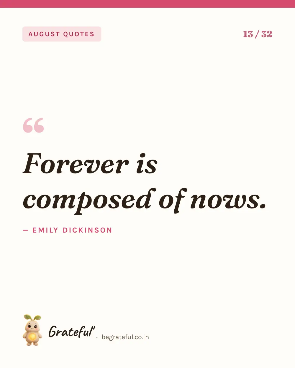 “Forever is composed of nows.” by Emily Dickinson — quote card 13 of 32 from the august quotes collection.