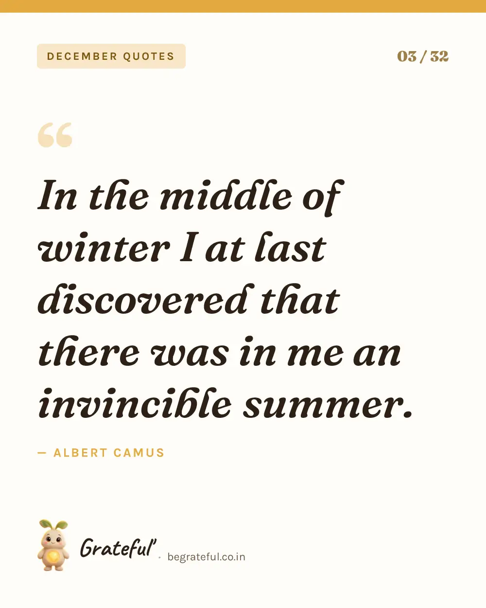“In the middle of winter I at last discovered that there was in me an invincible summer.” by Albert Camus — quote card 3 of 32 from the december quotes collection.