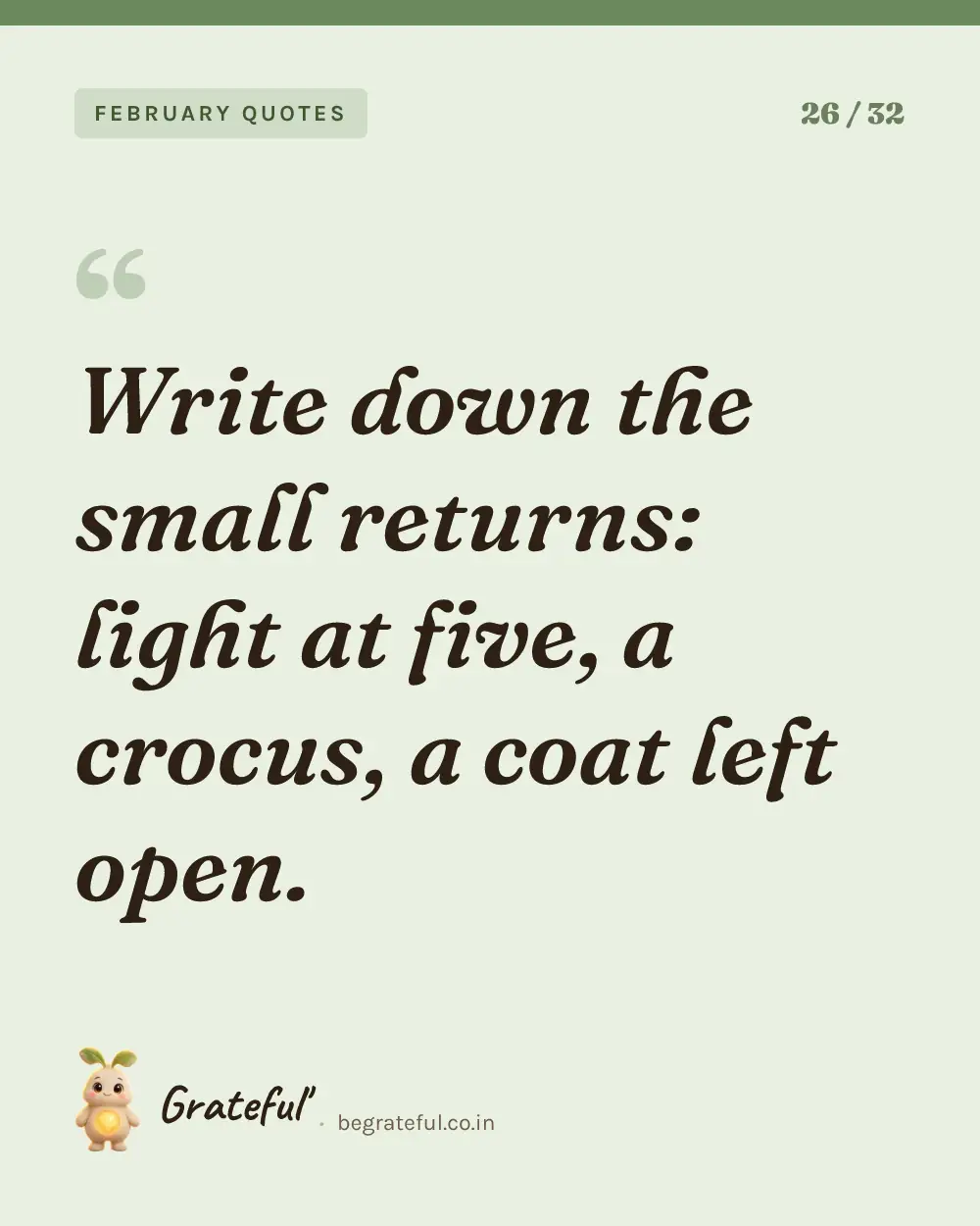 “Write down the small returns: light at five, a crocus, a coat left open.” — quote card 26 of 32 from the february quotes collection.