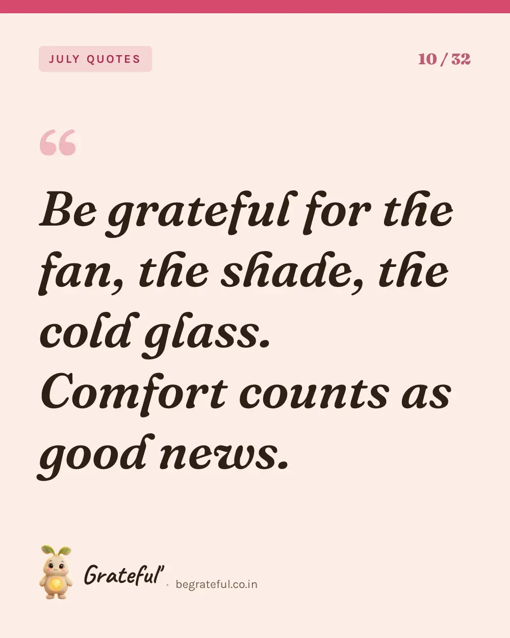 “Be grateful for the fan, the shade, the cold glass. Comfort counts as good news.” — quote card 10 of 32 from the july quotes collection.