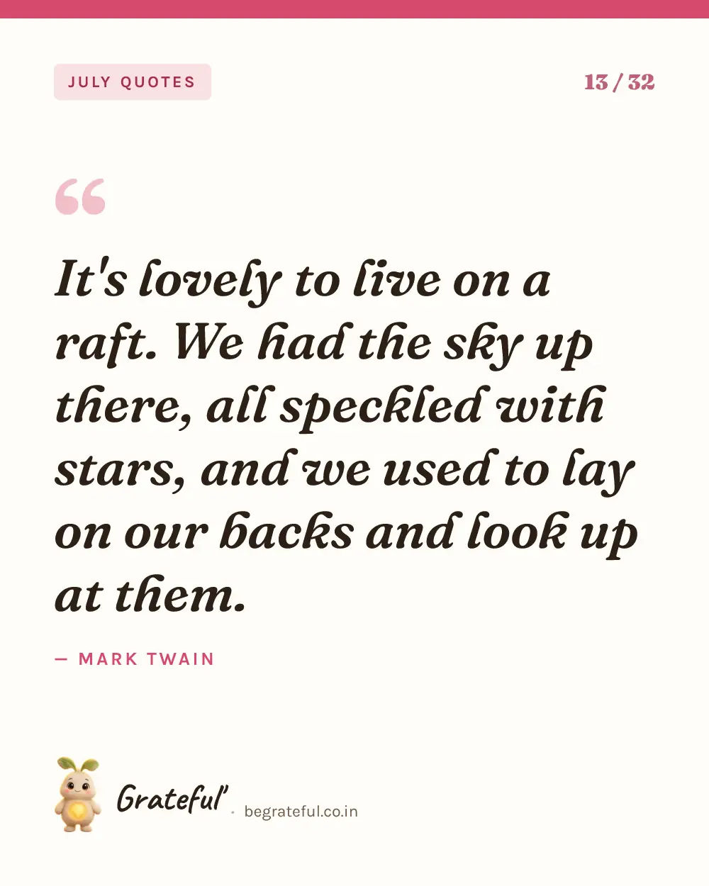 “It's lovely to live on a raft. We had the sky up there, all speckled with stars, and we used to lay on our backs and look up at them.” by Mark Twain — quote card 13 of 32 from the july quotes collection.