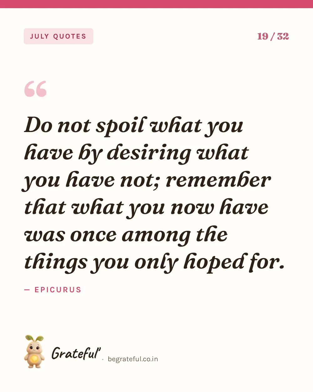 “Do not spoil what you have by desiring what you have not; remember that what you now have was once among the things you only hoped for.” by Epicurus — quote card 19 of 32 from the july quotes collection.