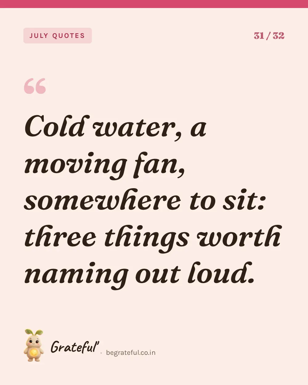 “Cold water, a moving fan, somewhere to sit: three things worth naming out loud.” — quote card 31 of 32 from the july quotes collection.
