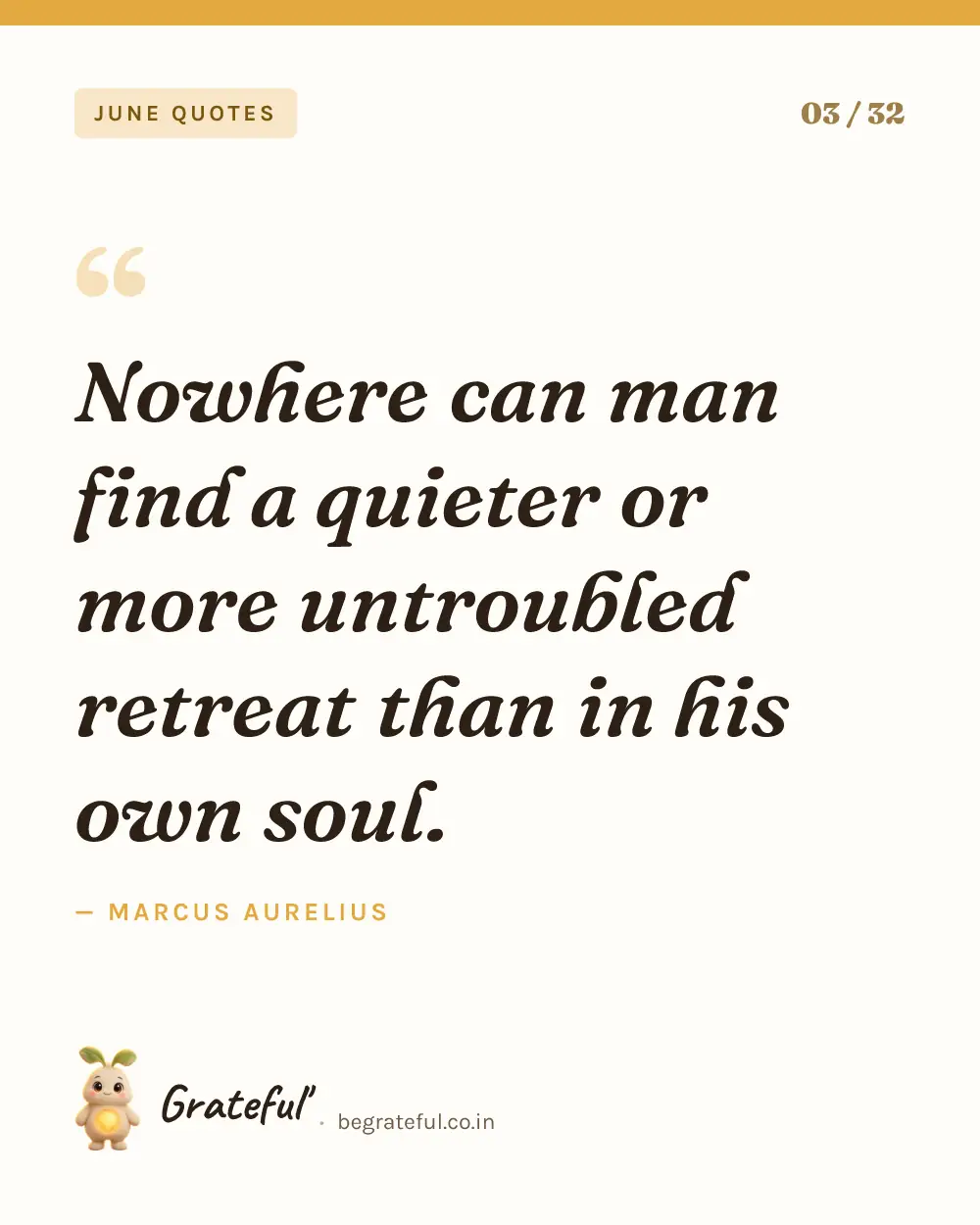 “Nowhere can man find a quieter or more untroubled retreat than in his own soul.” by Marcus Aurelius — quote card 3 of 32 from the june quotes collection.