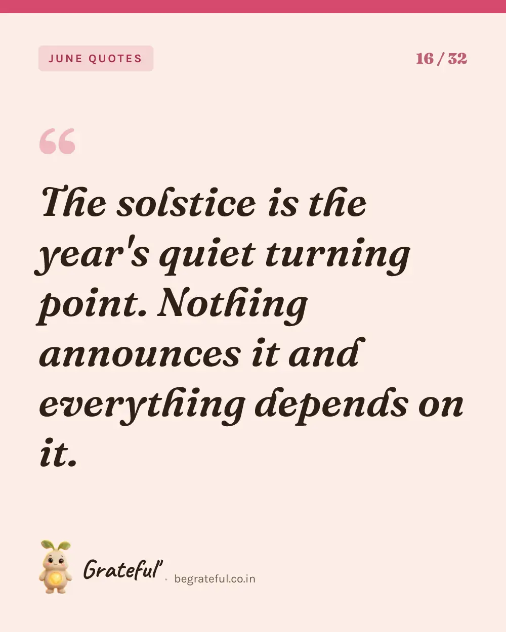 “The solstice is the year's quiet turning point. Nothing announces it and everything depends on it.” — quote card 16 of 32 from the june quotes collection.