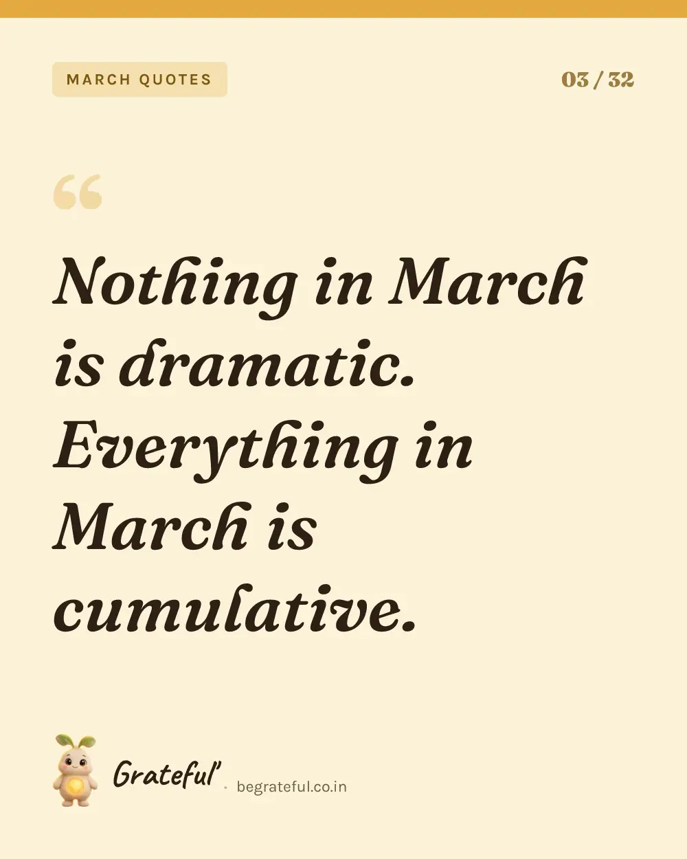 “Nothing in March is dramatic. Everything in March is cumulative.” — quote card 3 of 32 from the march quotes collection.
