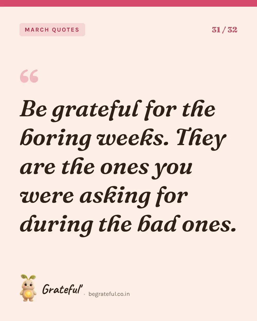 “Be grateful for the boring weeks. They are the ones you were asking for during the bad ones.” — quote card 31 of 32 from the march quotes collection.