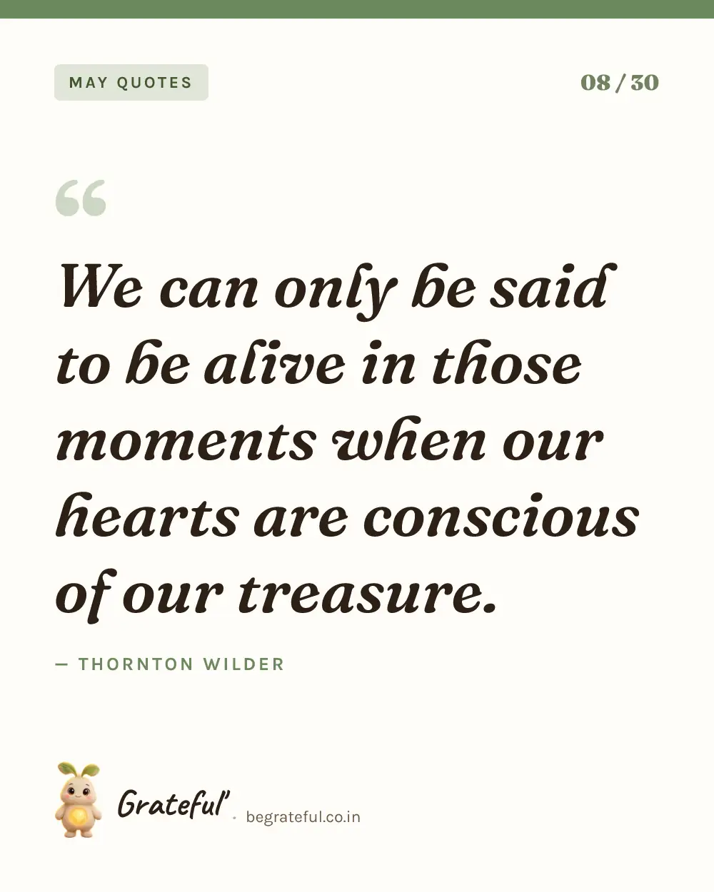 “We can only be said to be alive in those moments when our hearts are conscious of our treasure.” by Thornton Wilder — quote card 8 of 30 from the may quotes collection.