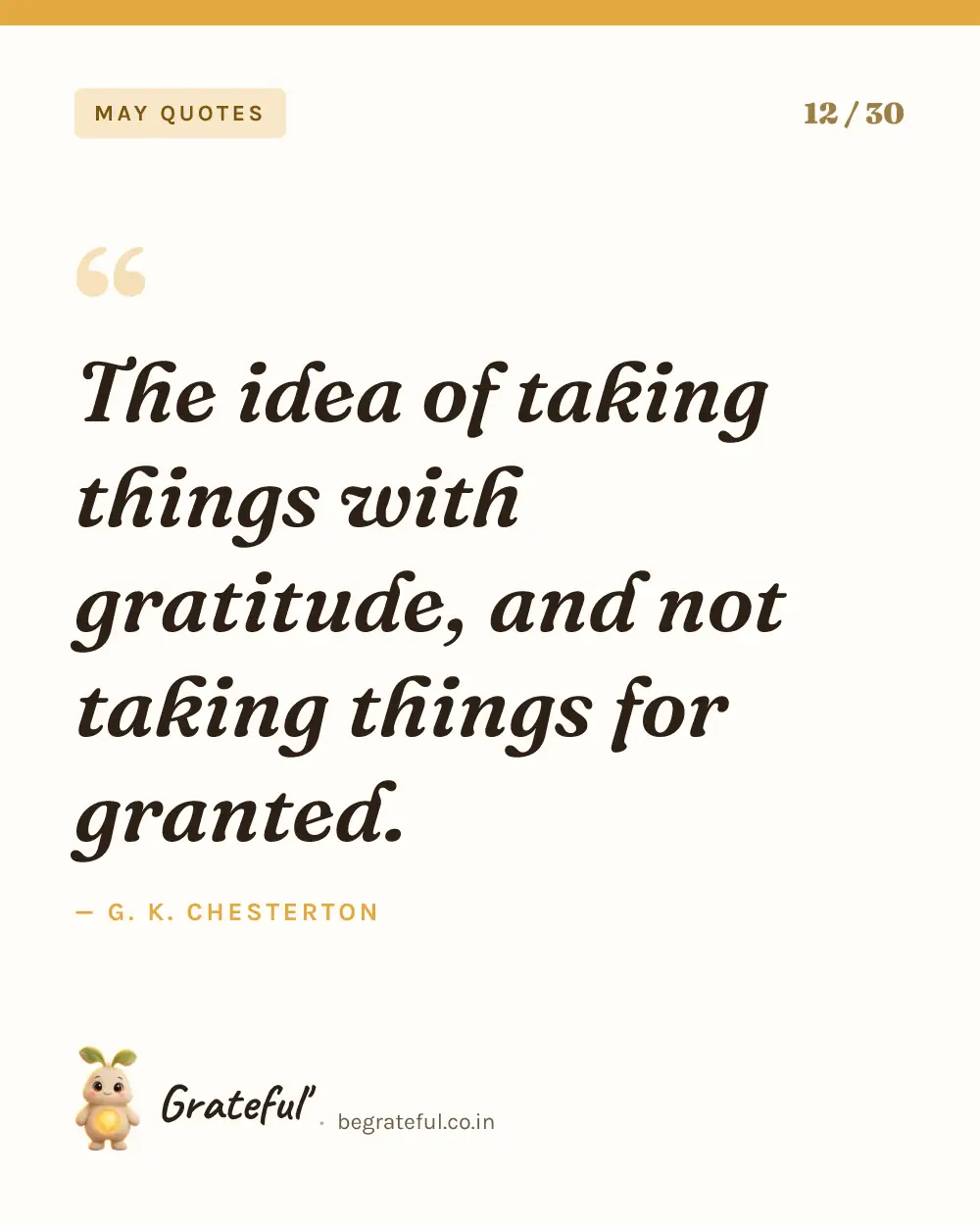 “The idea of taking things with gratitude, and not taking things for granted.” by G. K. Chesterton — quote card 12 of 30 from the may quotes collection.
