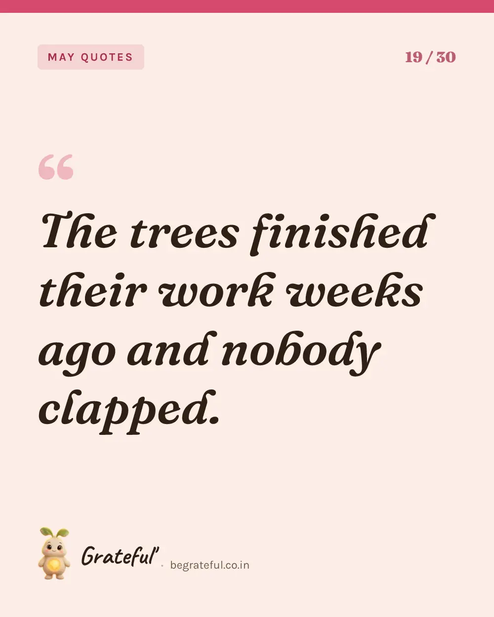 “The trees finished their work weeks ago and nobody clapped.” — quote card 19 of 30 from the may quotes collection.