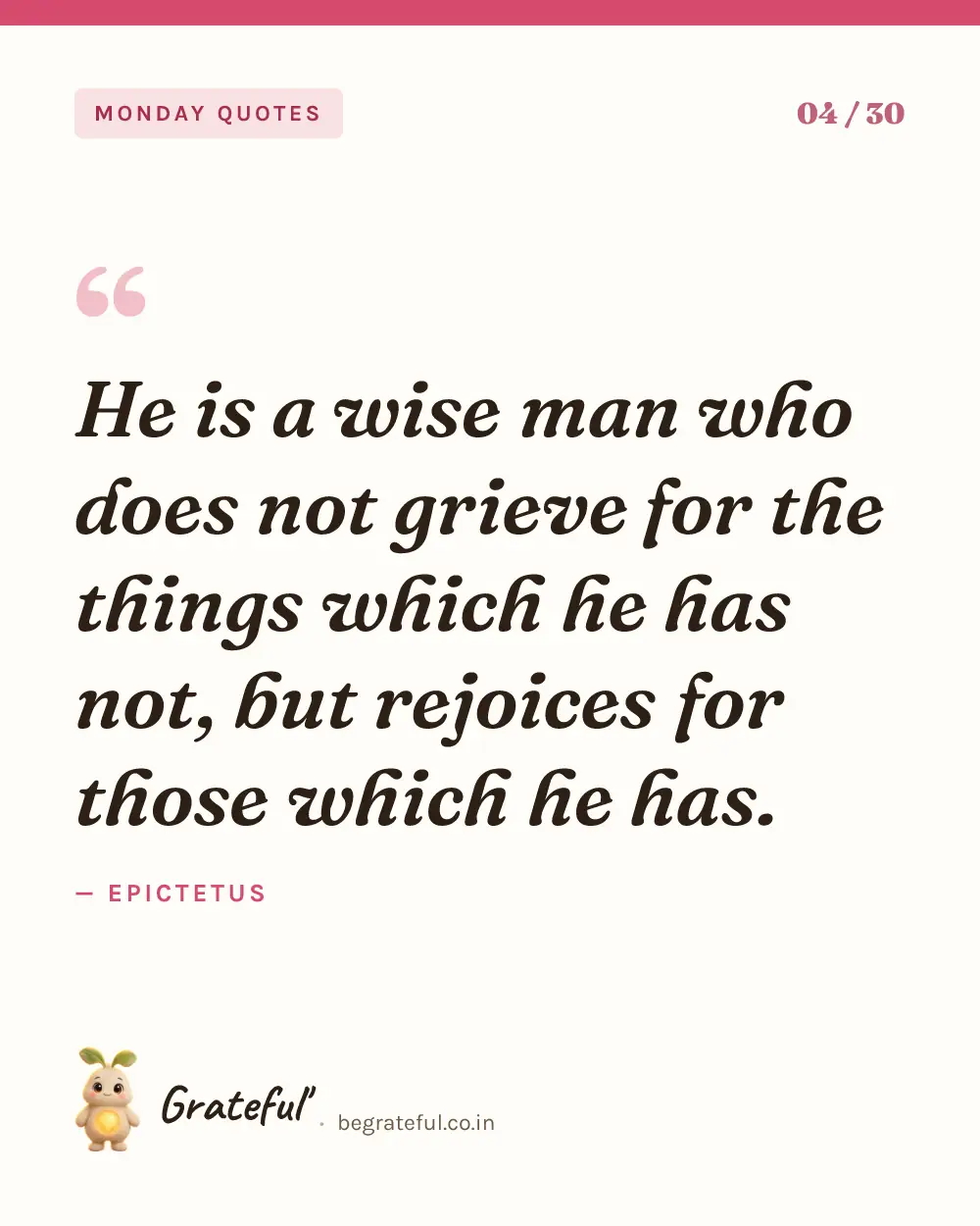 “He is a wise man who does not grieve for the things which he has not, but rejoices for those which he has.” by Epictetus — quote card 4 of 30 from the monday quotes collection.