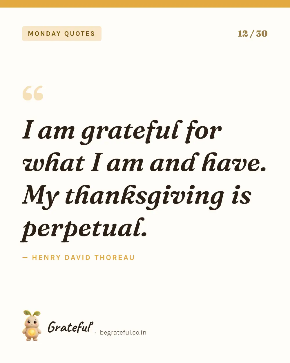 “I am grateful for what I am and have. My thanksgiving is perpetual.” by Henry David Thoreau — quote card 12 of 30 from the monday quotes collection.
