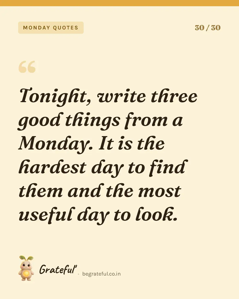 “Tonight, write three good things from a Monday. It is the hardest day to find them and the most useful day to look.” — quote card 30 of 30 from the monday quotes collection.