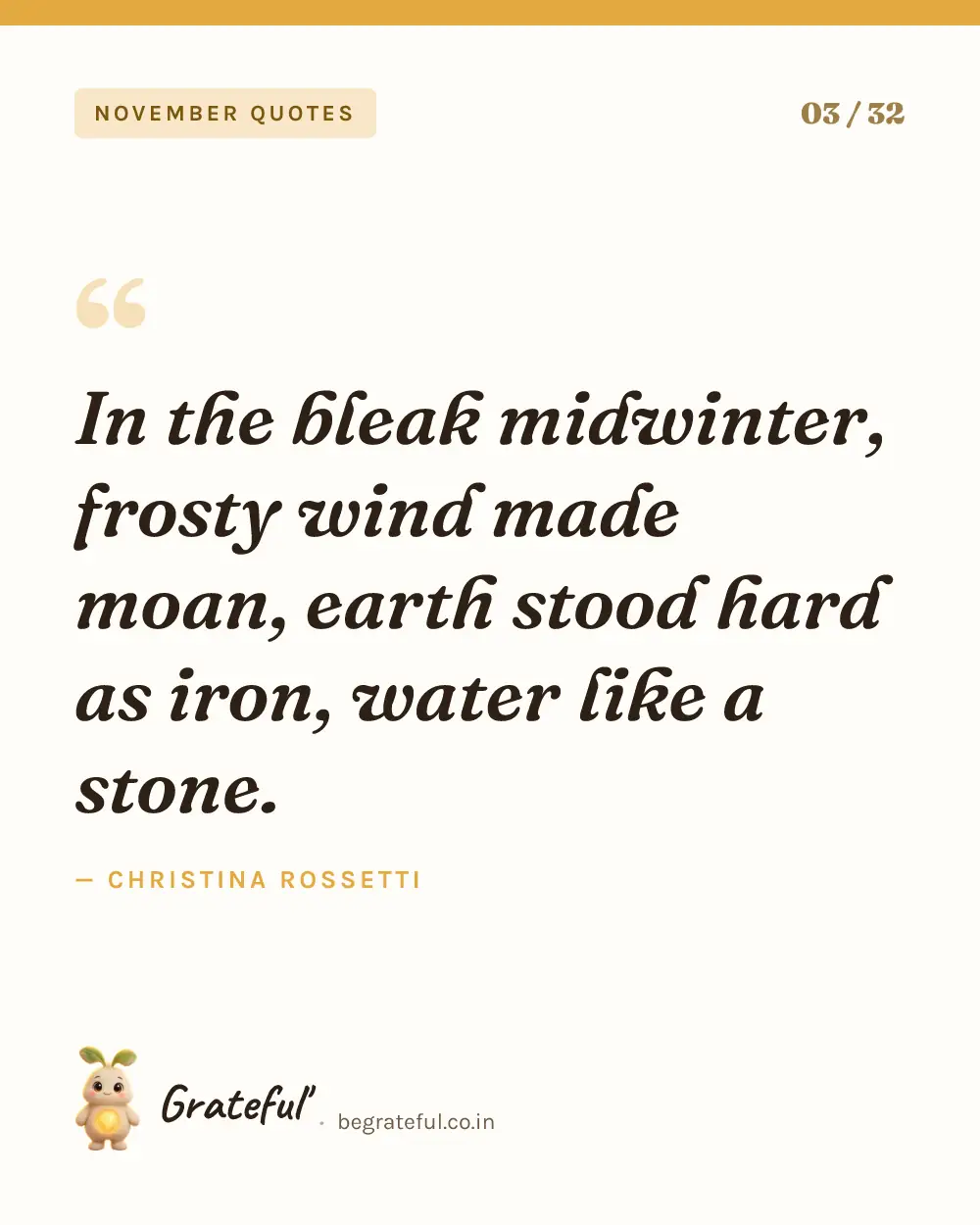 “In the bleak midwinter, frosty wind made moan, earth stood hard as iron, water like a stone.” by Christina Rossetti — quote card 3 of 32 from the november quotes collection.