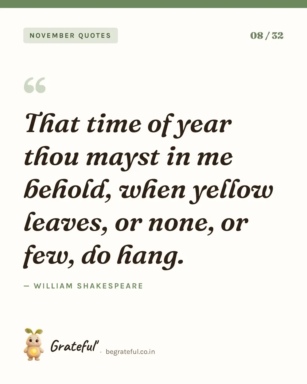 “That time of year thou mayst in me behold, when yellow leaves, or none, or few, do hang.” by William Shakespeare — quote card 8 of 32 from the november quotes collection.