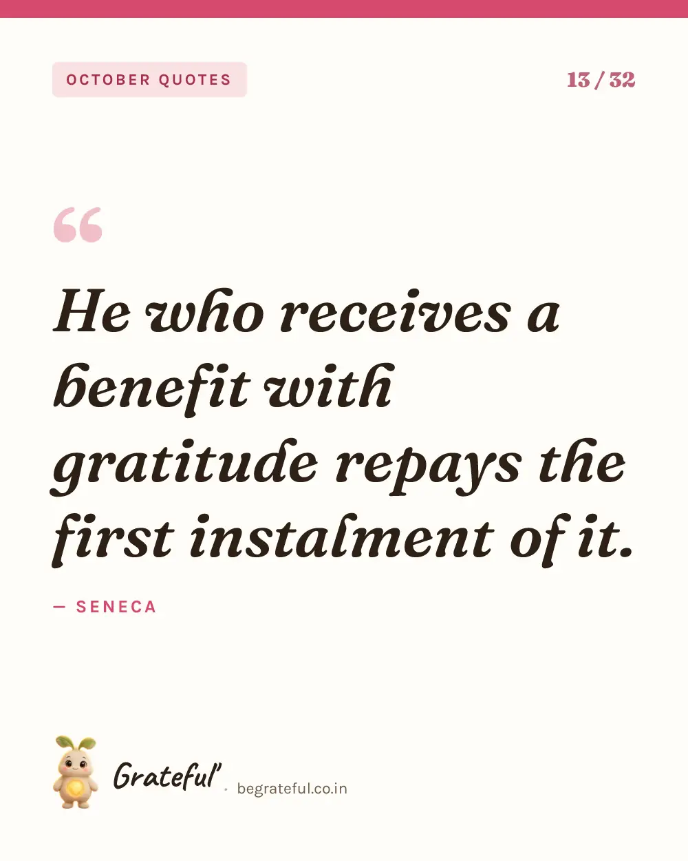 “He who receives a benefit with gratitude repays the first instalment of it.” by Seneca — quote card 13 of 32 from the october quotes collection.