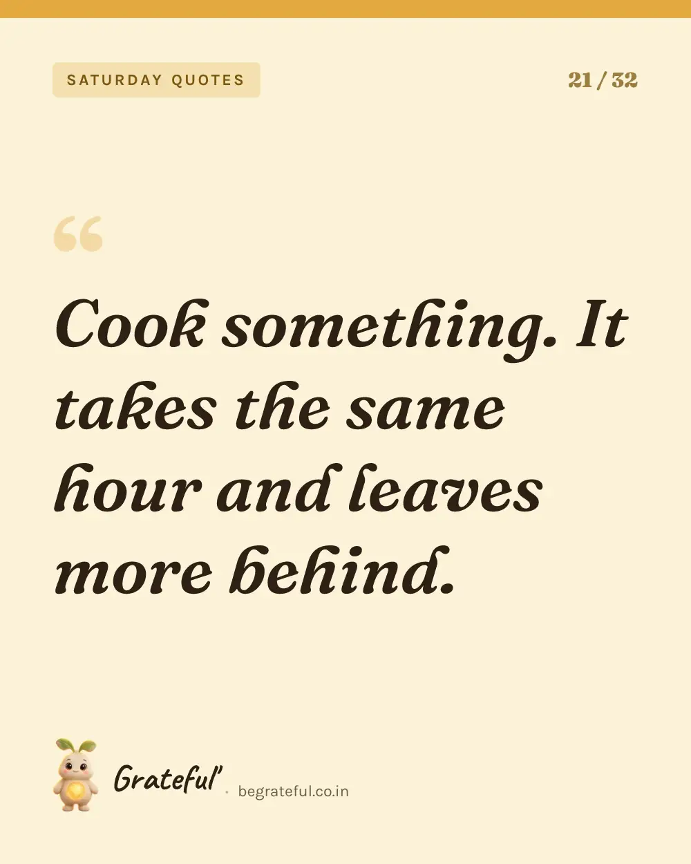“Cook something. It takes the same hour and leaves more behind.” — quote card 21 of 32 from the saturday quotes collection.