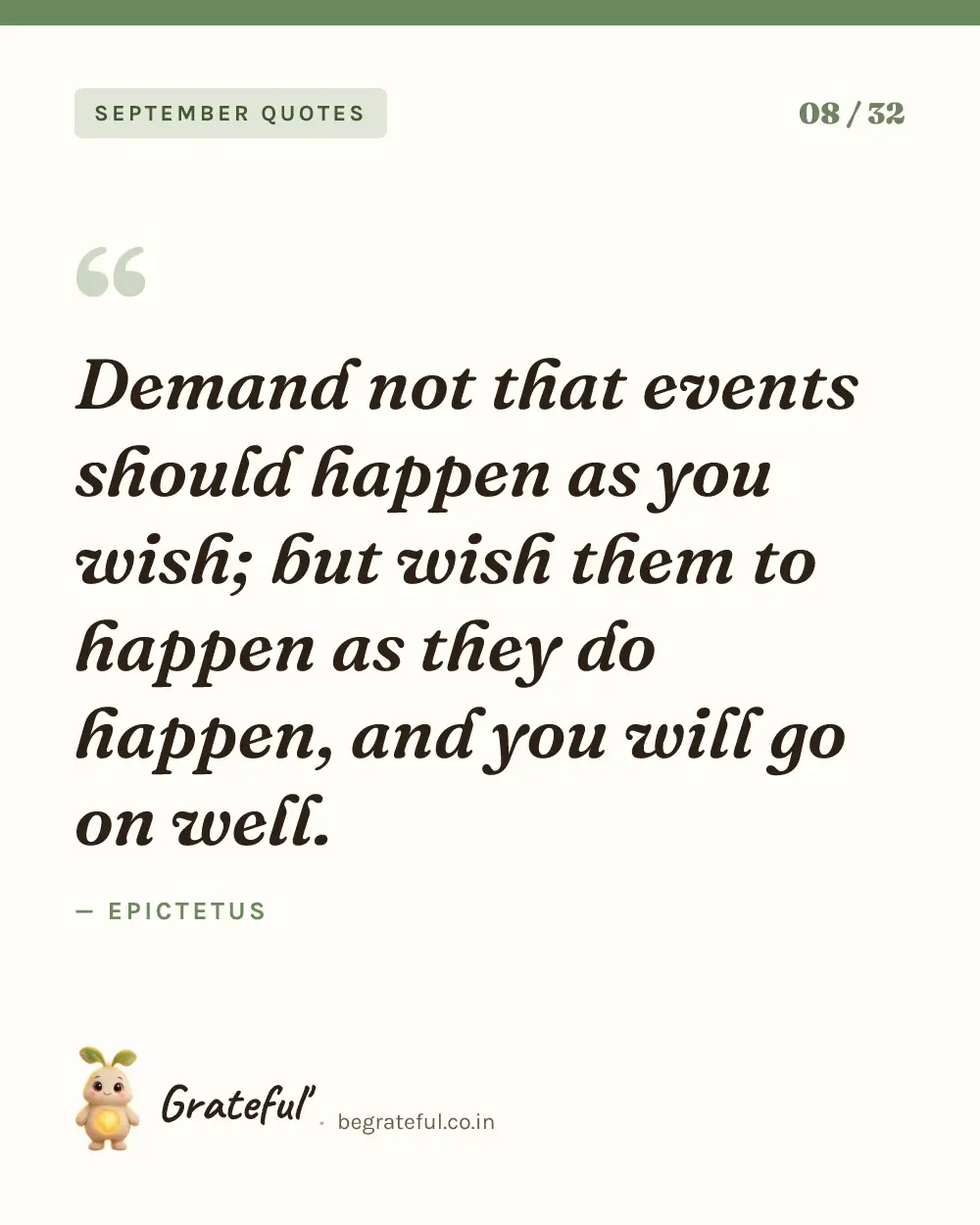 “Demand not that events should happen as you wish; but wish them to happen as they do happen, and you will go on well.” by Epictetus — quote card 8 of 32 from the september quotes collection.