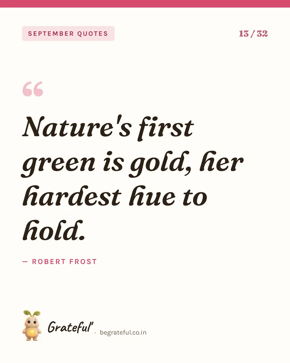 “Nature's first green is gold, her hardest hue to hold.” by Robert Frost — quote card 13 of 32 from the september quotes collection.