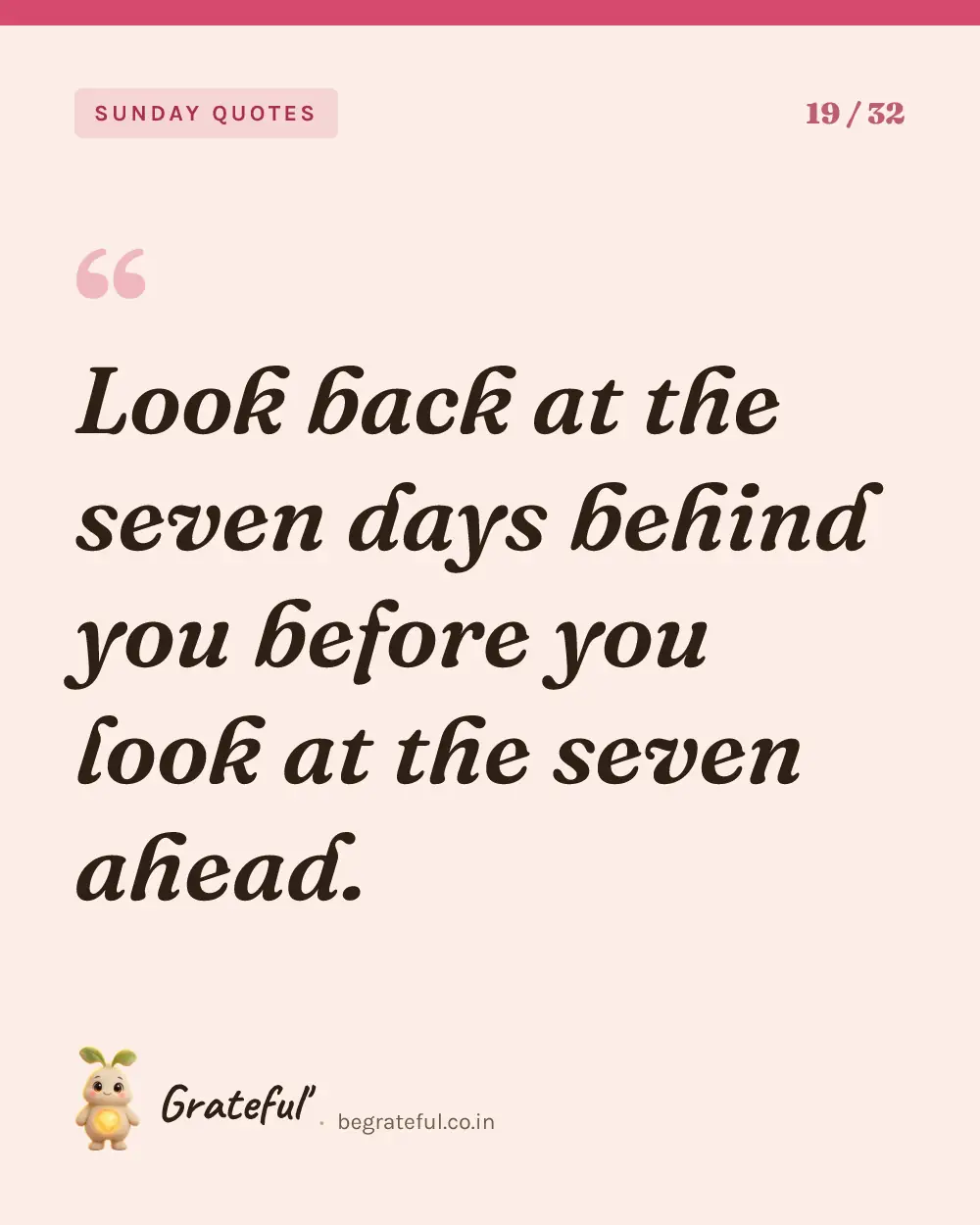 “Look back at the seven days behind you before you look at the seven ahead.” — quote card 19 of 32 from the sunday quotes collection.