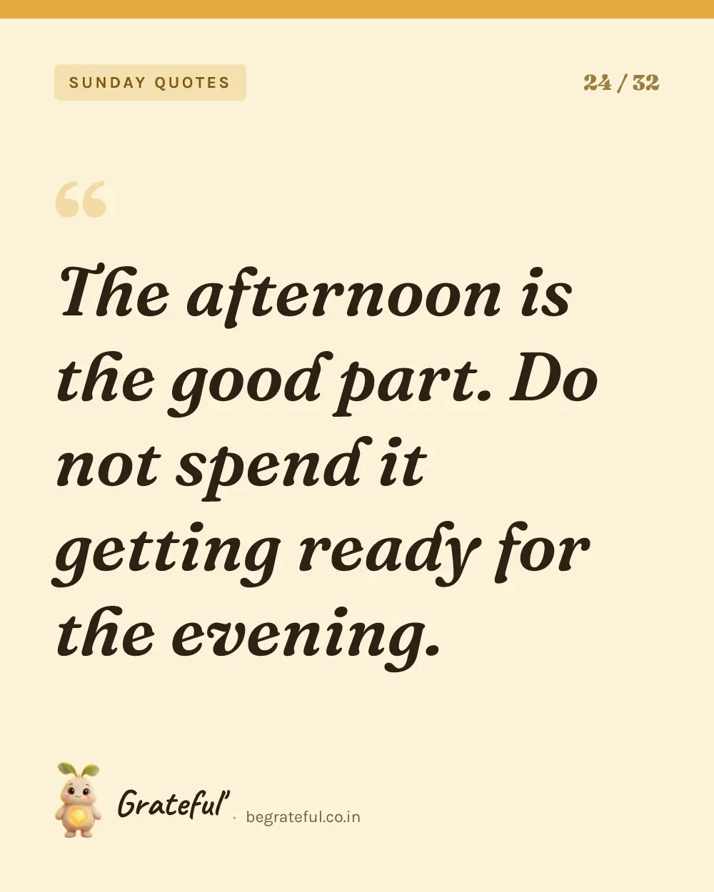 “The afternoon is the good part. Do not spend it getting ready for the evening.” — quote card 24 of 32 from the sunday quotes collection.