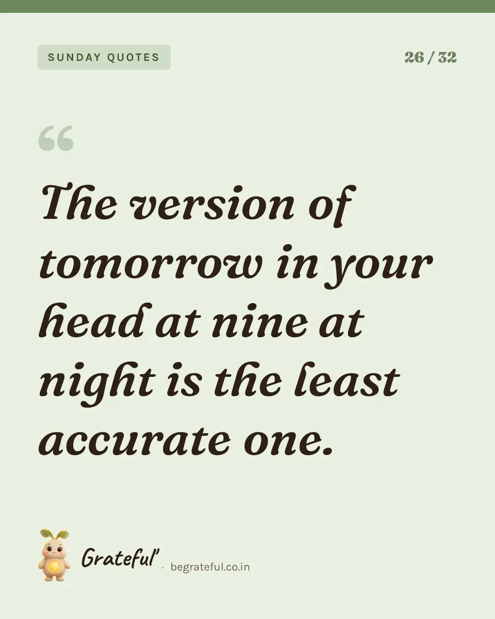 “The version of tomorrow in your head at nine at night is the least accurate one.” — quote card 26 of 32 from the sunday quotes collection.