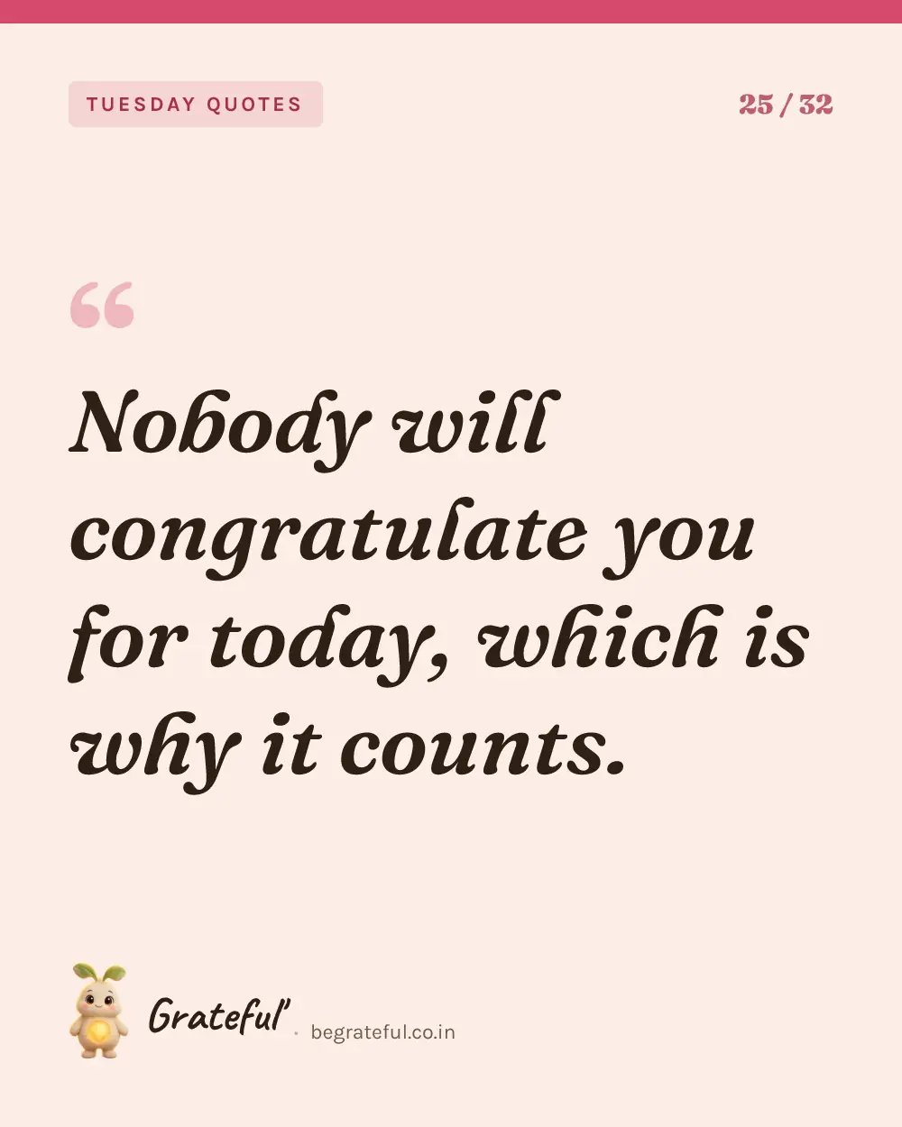 “Nobody will congratulate you for today, which is why it counts.” — quote card 25 of 32 from the tuesday quotes collection.